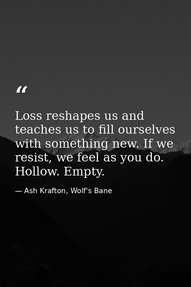 Loss reshapes us and teaches us to fill ourselves with something new. If we resist, we feel as you do. Hollow. Empty. — Ash Krafton, Wolf's Bane