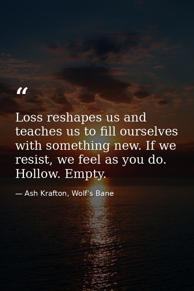 Loss reshapes us and teaches us to fill ourselves with something new. If we resist, we feel as you do. Hollow. Empty. — Ash Krafton, Wolf's Bane