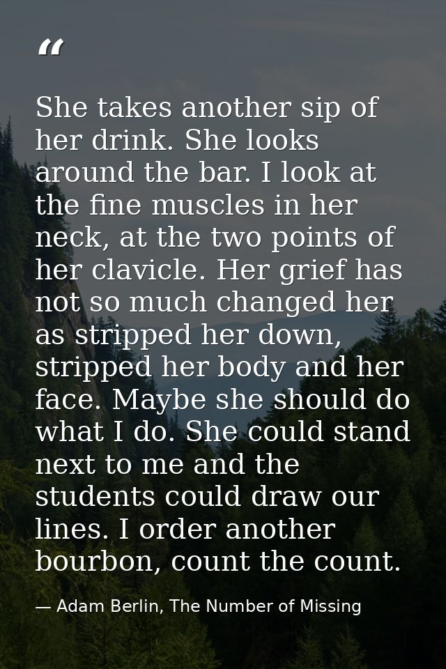 She takes another sip of her drink. She looks around the bar. I look at the fine muscles in her neck, at the two points  — Adam Berlin, The Number of Missing