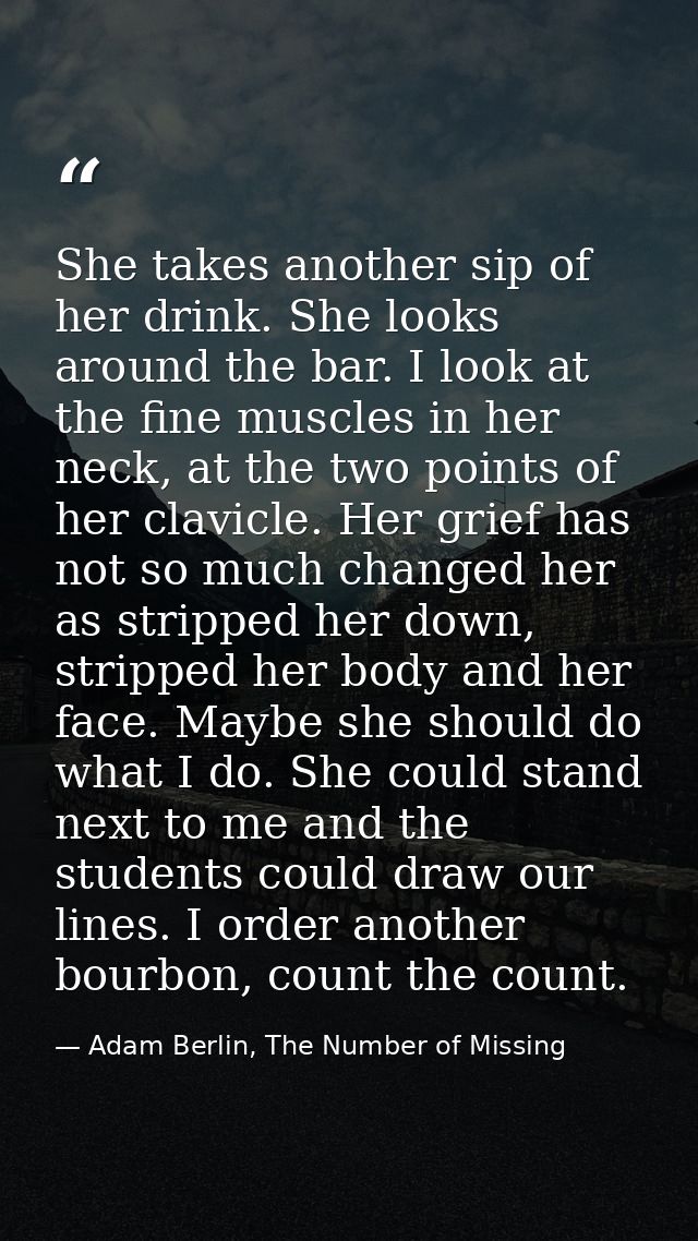 She takes another sip of her drink. She looks around the bar. I look at the fine muscles in her neck, at the two points  — Adam Berlin, The Number of Missing