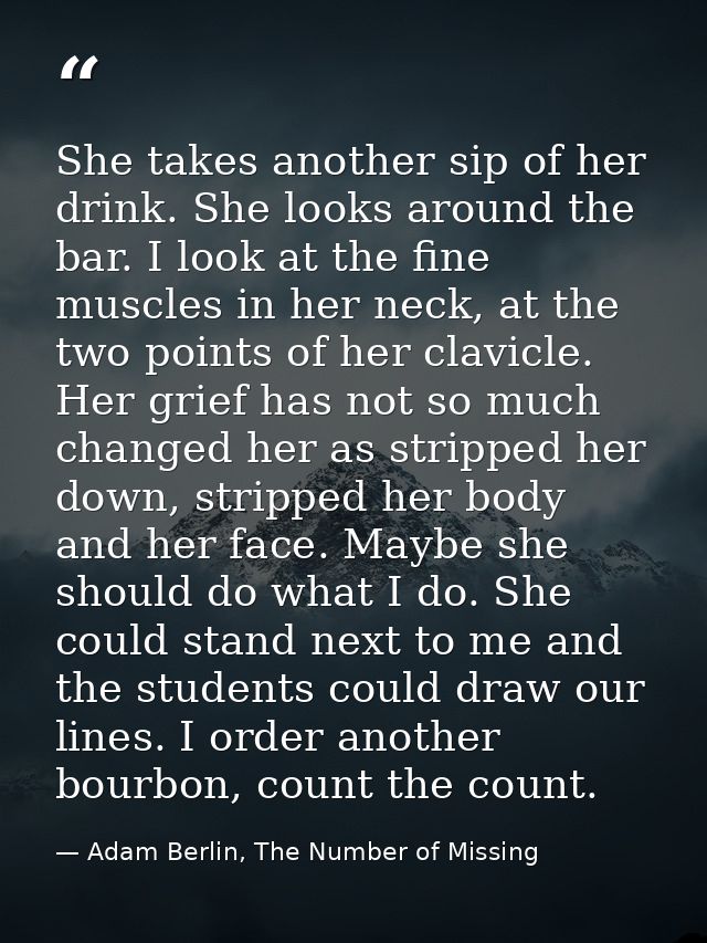 She takes another sip of her drink. She looks around the bar. I look at the fine muscles in her neck, at the two points  — Adam Berlin, The Number of Missing