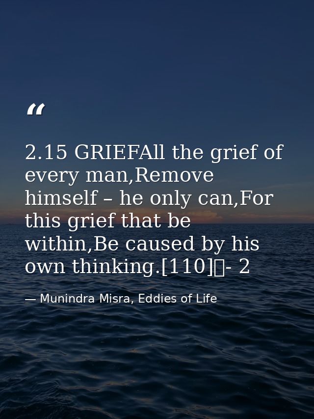 2.15 GRIEFAll the grief of every man,Remove himself – he only can,For this grief that be within,Be caused by his own thi — Munindra Misra, Eddies of Life
