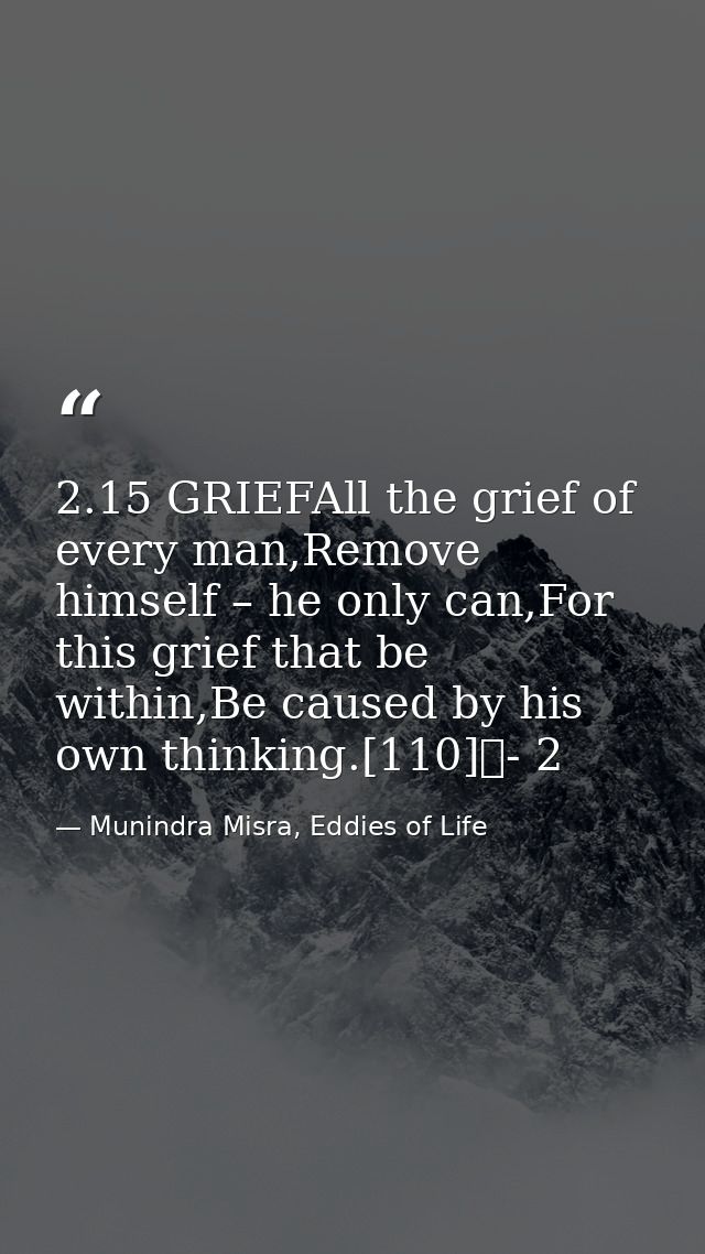 2.15 GRIEFAll the grief of every man,Remove himself – he only can,For this grief that be within,Be caused by his own thi — Munindra Misra, Eddies of Life
