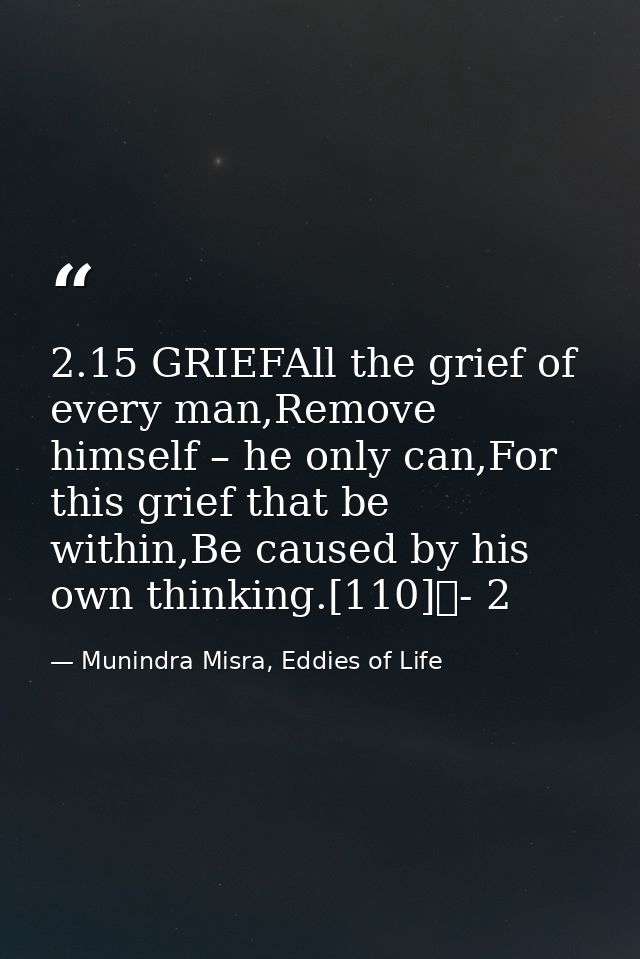 2.15 GRIEFAll the grief of every man,Remove himself – he only can,For this grief that be within,Be caused by his own thi — Munindra Misra, Eddies of Life