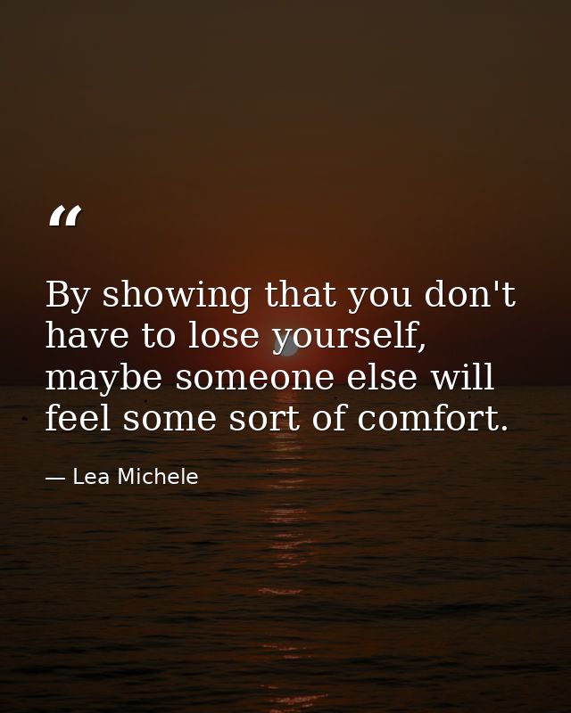 By showing that you don't have to lose yourself, maybe someone else will feel some sort of comfort. — Lea Michele