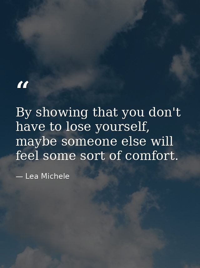 By showing that you don't have to lose yourself, maybe someone else will feel some sort of comfort. — Lea Michele