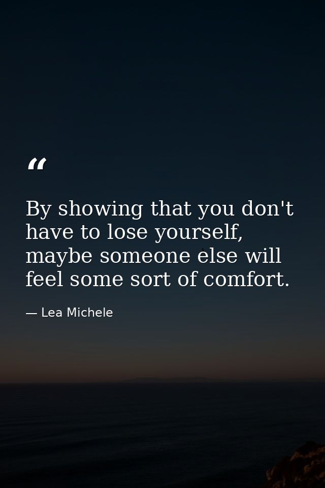By showing that you don't have to lose yourself, maybe someone else will feel some sort of comfort. — Lea Michele