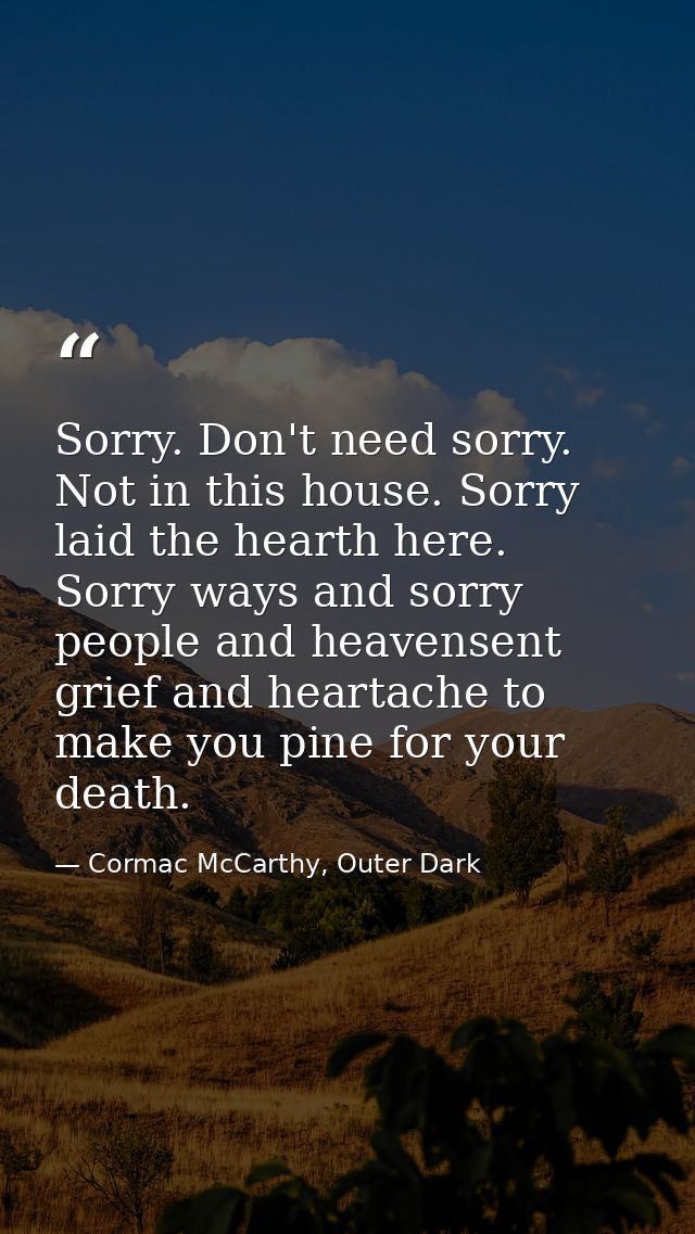 Sorry. Don't need sorry. Not in this house. Sorry laid the hearth here. Sorry ways and sorry people and heavensent grief — Cormac McCarthy, Outer Dark