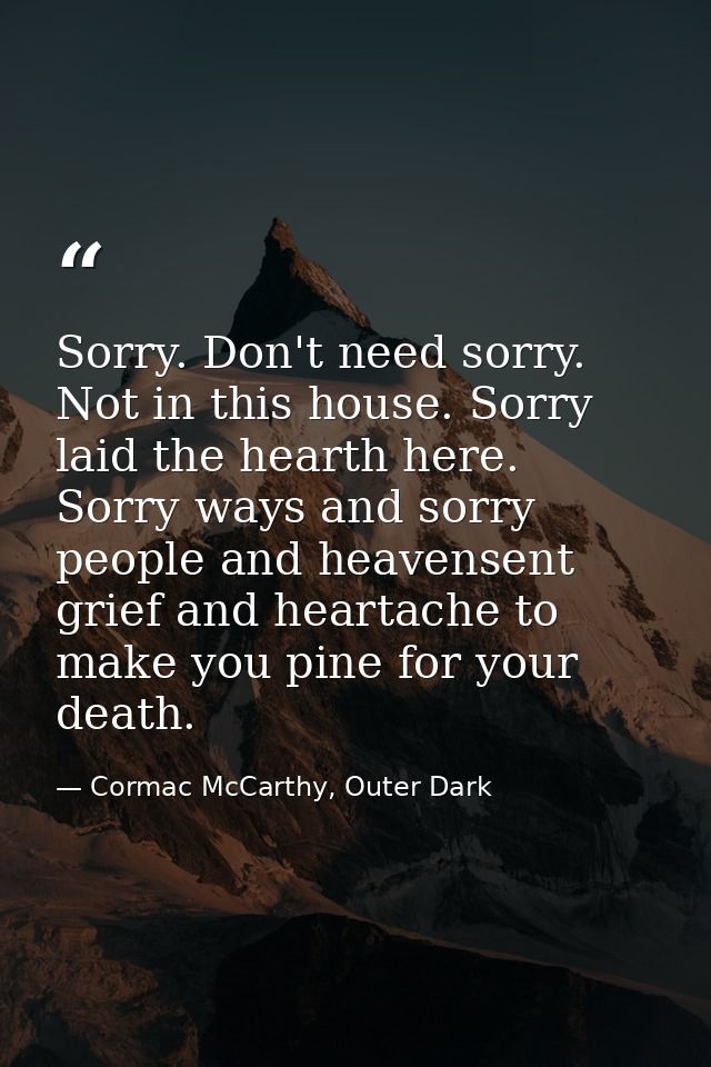 Sorry. Don't need sorry. Not in this house. Sorry laid the hearth here. Sorry ways and sorry people and heavensent grief — Cormac McCarthy, Outer Dark