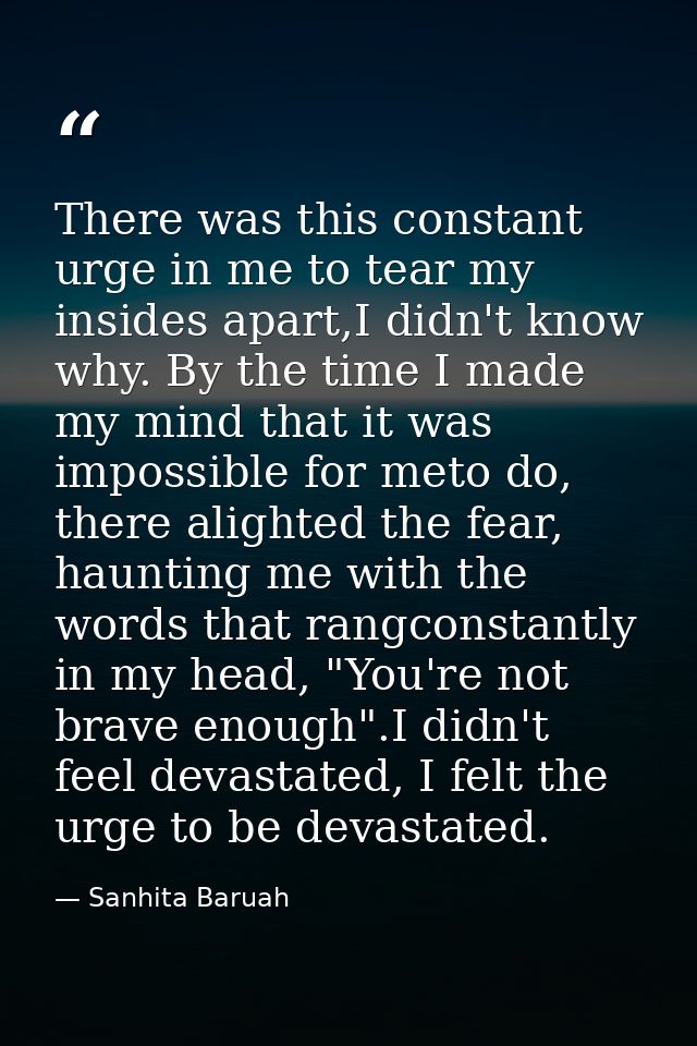 There was this constant urge in me to tear my insides apart,I didn't know why. By the time I made my mind that it was im — Sanhita Baruah