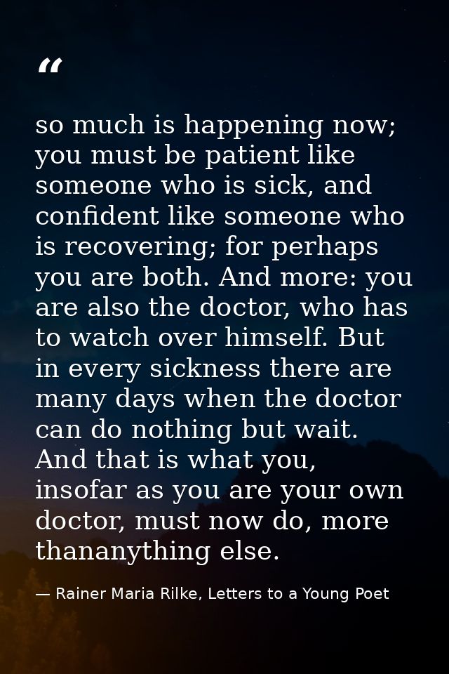 so much is happening now; you must be patient like someone who is sick, and confident like someone who is recovering; fo — Rainer Maria Rilke, Letters to a Young Poet