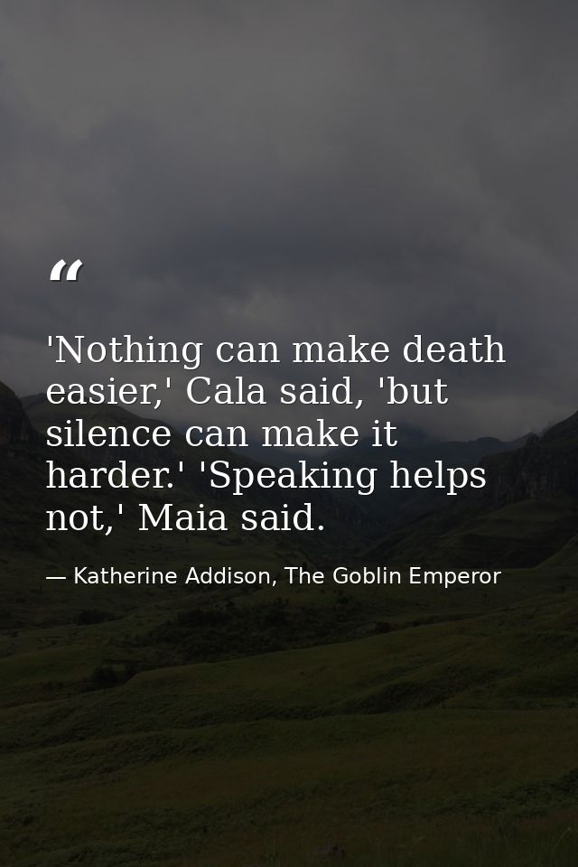 'Nothing can make death easier,' Cala said, 'but silence can make it harder.' 'Speaking helps not,' Maia said. — Katherine Addison, The Goblin Emperor