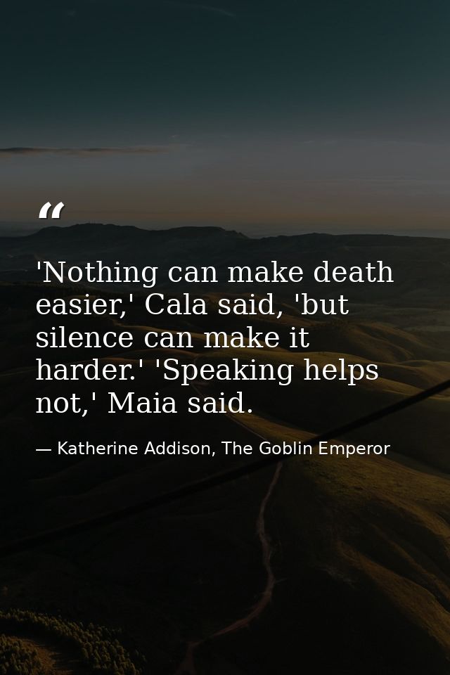 'Nothing can make death easier,' Cala said, 'but silence can make it harder.' 'Speaking helps not,' Maia said. — Katherine Addison, The Goblin Emperor