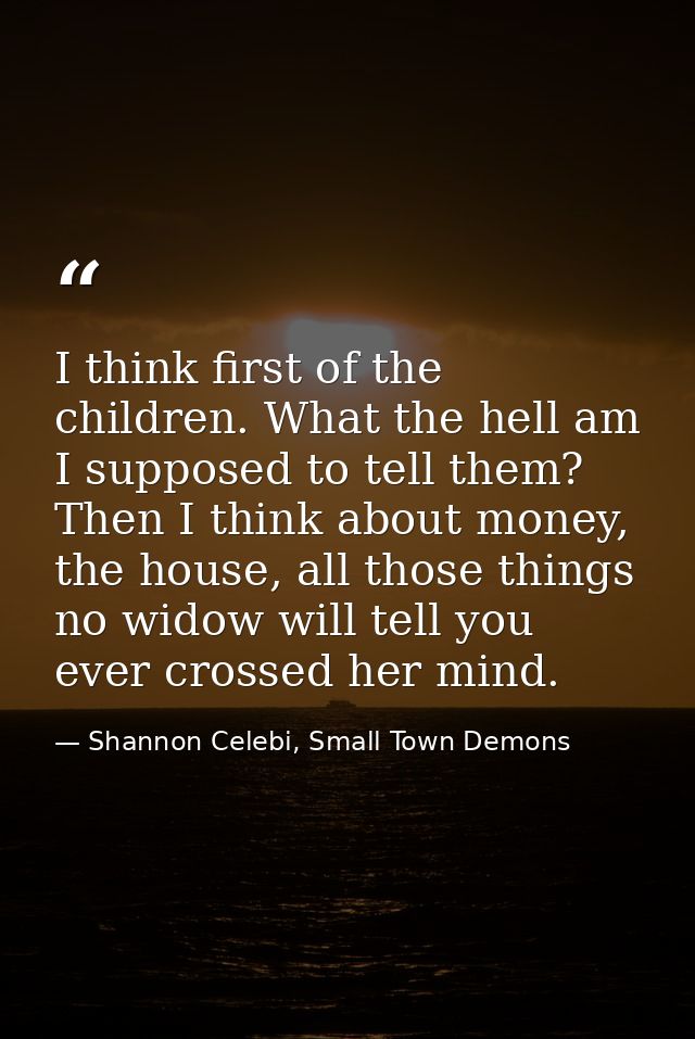 I think first of the children. What the hell am I supposed to tell them? Then I think about money, the house, all those  — Shannon Celebi, Small Town Demons