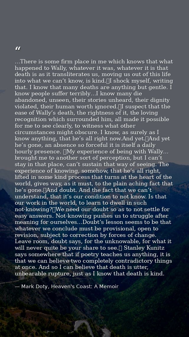 …There is some firm place in me which knows that what happened to Wally, whatever it was, whatever it is that death is a — Mark Doty, Heaven's Coast: A Memoir