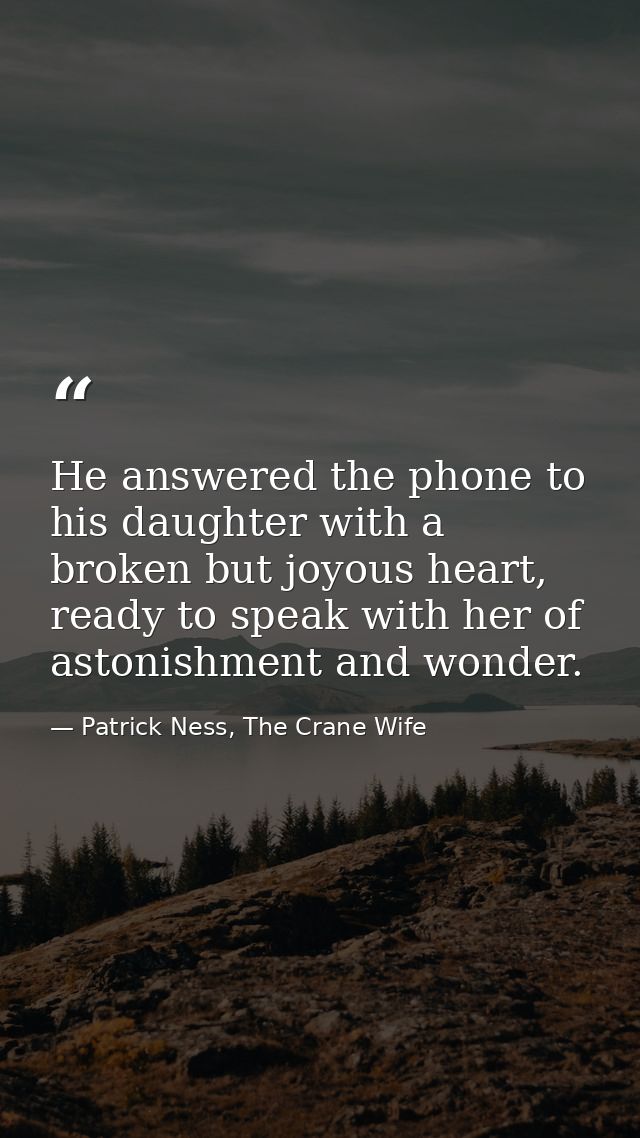 He answered the phone to his daughter with a broken but joyous heart, ready to speak with her of astonishment and wonder — Patrick Ness, The Crane Wife