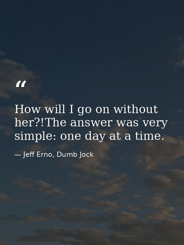 How will I go on without her?!The answer was very simple: one day at a time. — Jeff Erno, Dumb Jock