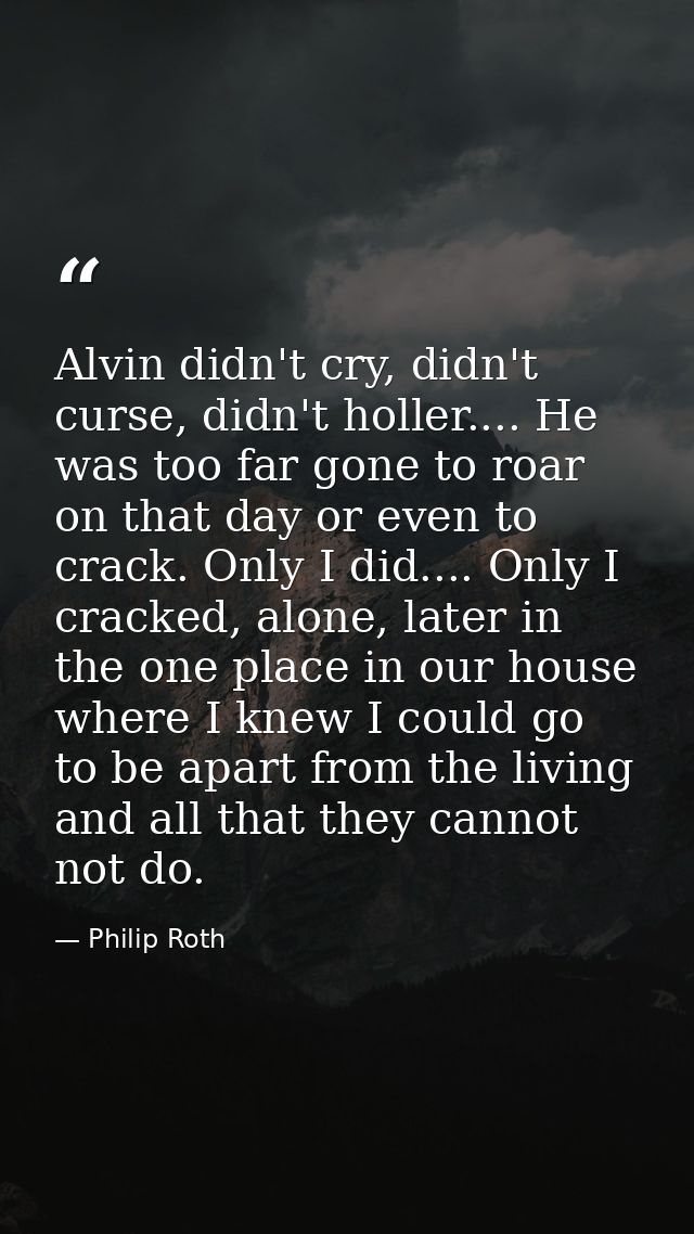 Alvin didn't cry, didn't curse, didn't holler.... He was too far gone to roar on that day or even to crack. Only I did.. — Philip Roth