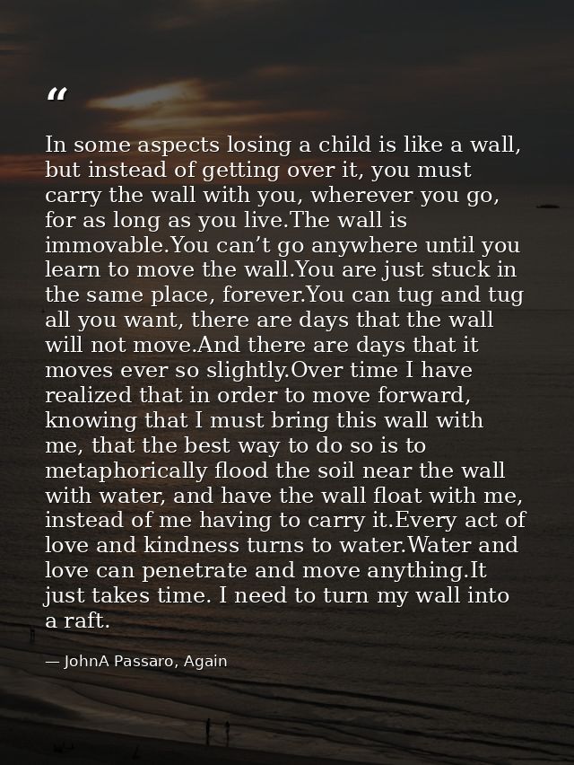 In some aspects losing a child is like a wall, but instead of getting over it, you must carry the wall with you, whereve — JohnA Passaro, Again
