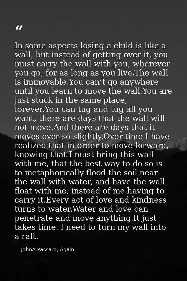 In some aspects losing a child is like a wall, but instead of getting over it, you must carry the wall with you, whereve — JohnA Passaro, Again