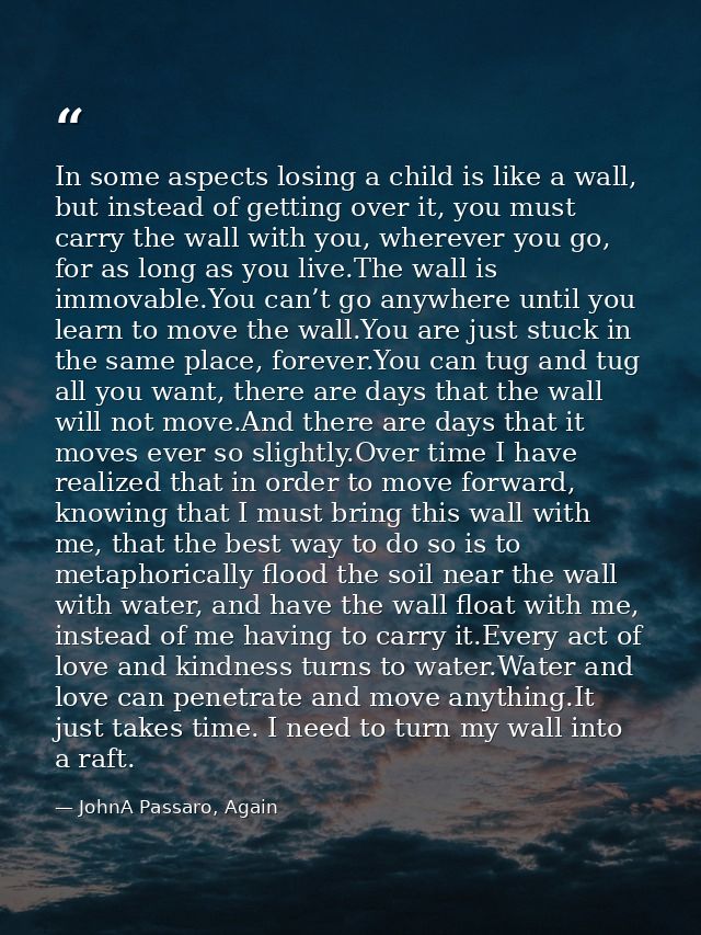 In some aspects losing a child is like a wall, but instead of getting over it, you must carry the wall with you, whereve — JohnA Passaro, Again