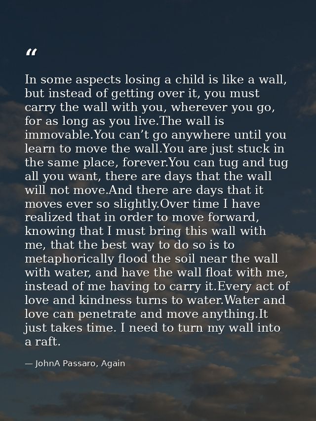 In some aspects losing a child is like a wall, but instead of getting over it, you must carry the wall with you, whereve — JohnA Passaro, Again