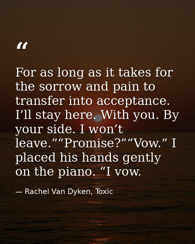 For as long as it takes for the sorrow and pain to transfer into acceptance. I’ll stay here. With you. By your side. I w — Rachel Van Dyken, Toxic