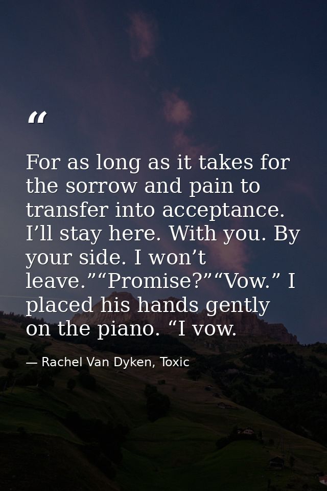 For as long as it takes for the sorrow and pain to transfer into acceptance. I’ll stay here. With you. By your side. I w — Rachel Van Dyken, Toxic