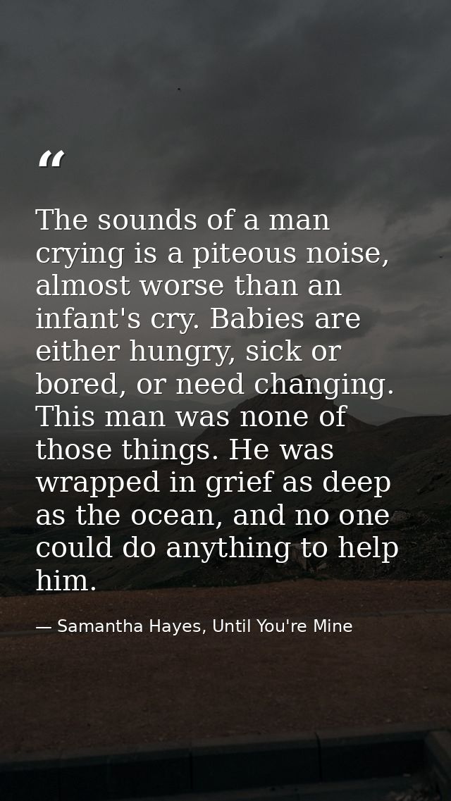 The sounds of a man crying is a piteous noise, almost worse than an infant's cry. Babies are either hungry, sick or bore — Samantha Hayes, Until You're Mine