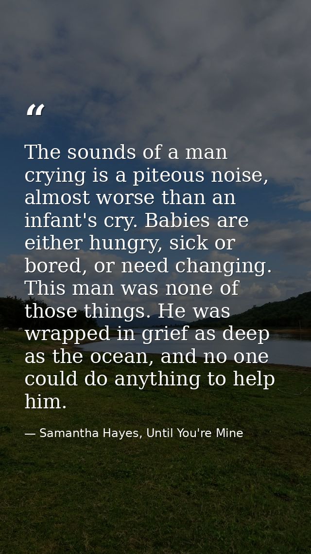 The sounds of a man crying is a piteous noise, almost worse than an infant's cry. Babies are either hungry, sick or bore — Samantha Hayes, Until You're Mine