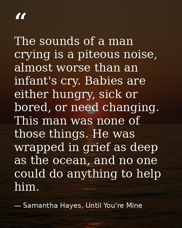 The sounds of a man crying is a piteous noise, almost worse than an infant's cry. Babies are either hungry, sick or bore — Samantha Hayes, Until You're Mine