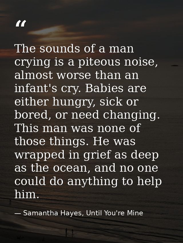 The sounds of a man crying is a piteous noise, almost worse than an infant's cry. Babies are either hungry, sick or bore — Samantha Hayes, Until You're Mine