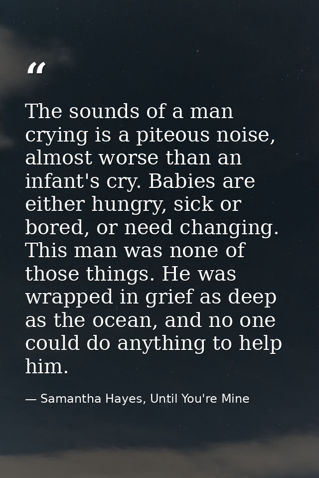 The sounds of a man crying is a piteous noise, almost worse than an infant's cry. Babies are either hungry, sick or bore — Samantha Hayes, Until You're Mine