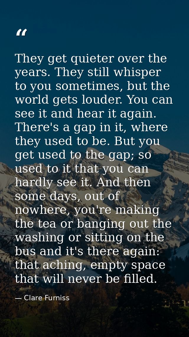 They get quieter over the years. They still whisper to you sometimes, but the world gets louder. You can see it and hear — Clare Furniss