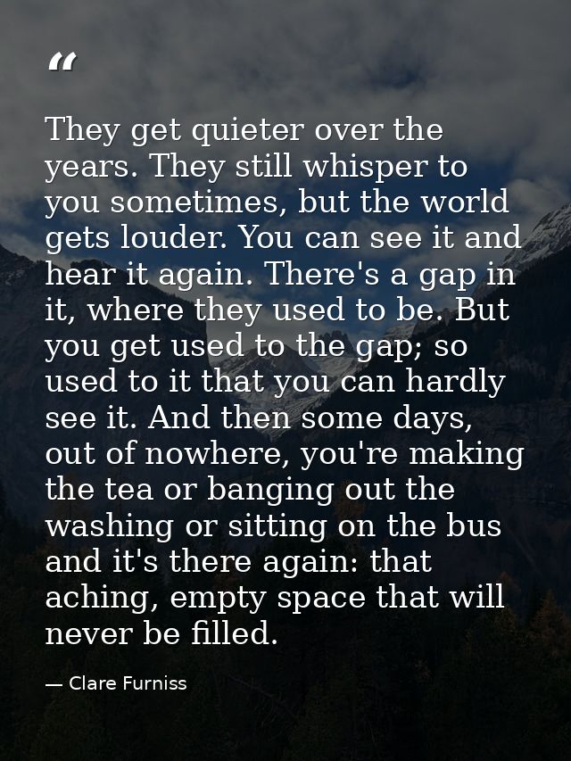 They get quieter over the years. They still whisper to you sometimes, but the world gets louder. You can see it and hear — Clare Furniss