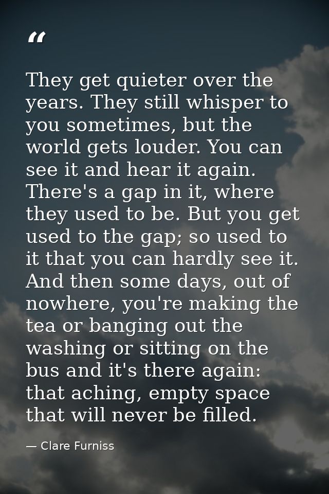 They get quieter over the years. They still whisper to you sometimes, but the world gets louder. You can see it and hear — Clare Furniss