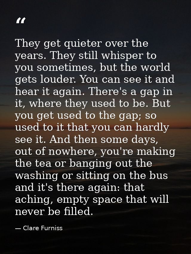 They get quieter over the years. They still whisper to you sometimes, but the world gets louder. You can see it and hear — Clare Furniss