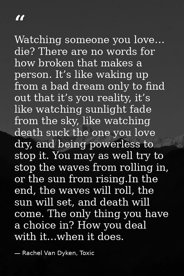 Watching someone you love… die? There are no words for how broken that makes a person. It’s like waking up from a bad dr — Rachel Van Dyken, Toxic