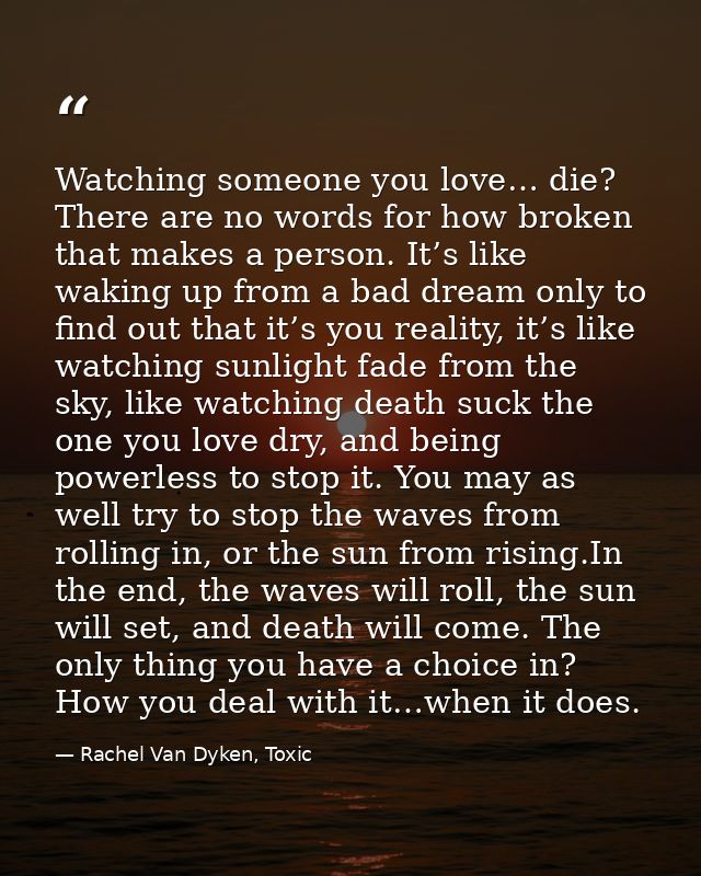 Watching someone you love… die? There are no words for how broken that makes a person. It’s like waking up from a bad dr — Rachel Van Dyken, Toxic