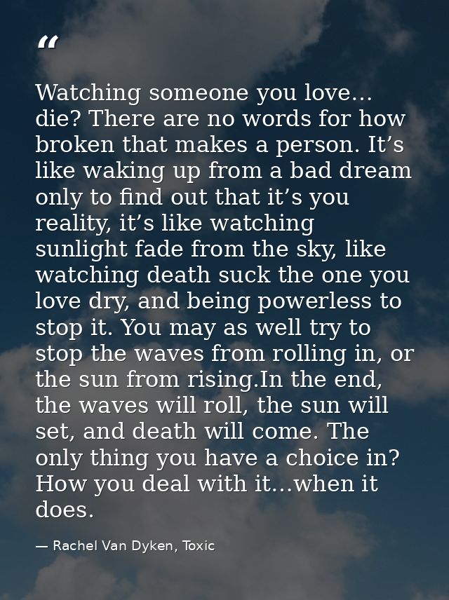 Watching someone you love… die? There are no words for how broken that makes a person. It’s like waking up from a bad dr — Rachel Van Dyken, Toxic