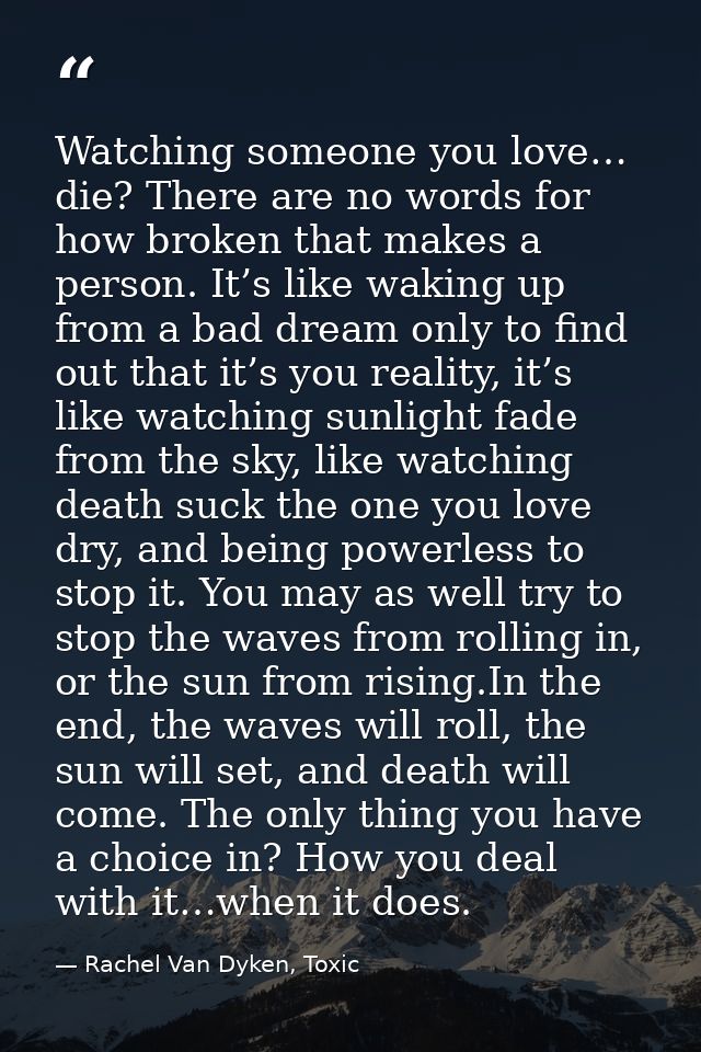 Watching someone you love… die? There are no words for how broken that makes a person. It’s like waking up from a bad dr — Rachel Van Dyken, Toxic