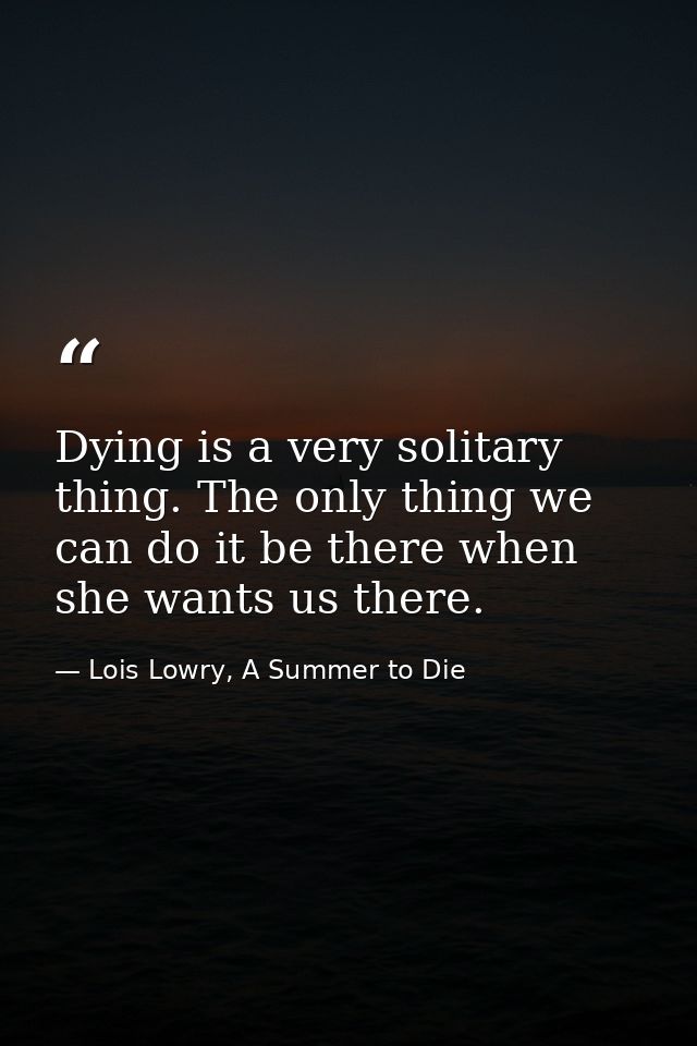 Dying is a very solitary thing. The only thing we can do it be there when she wants us there. — Lois Lowry, A Summer to Die