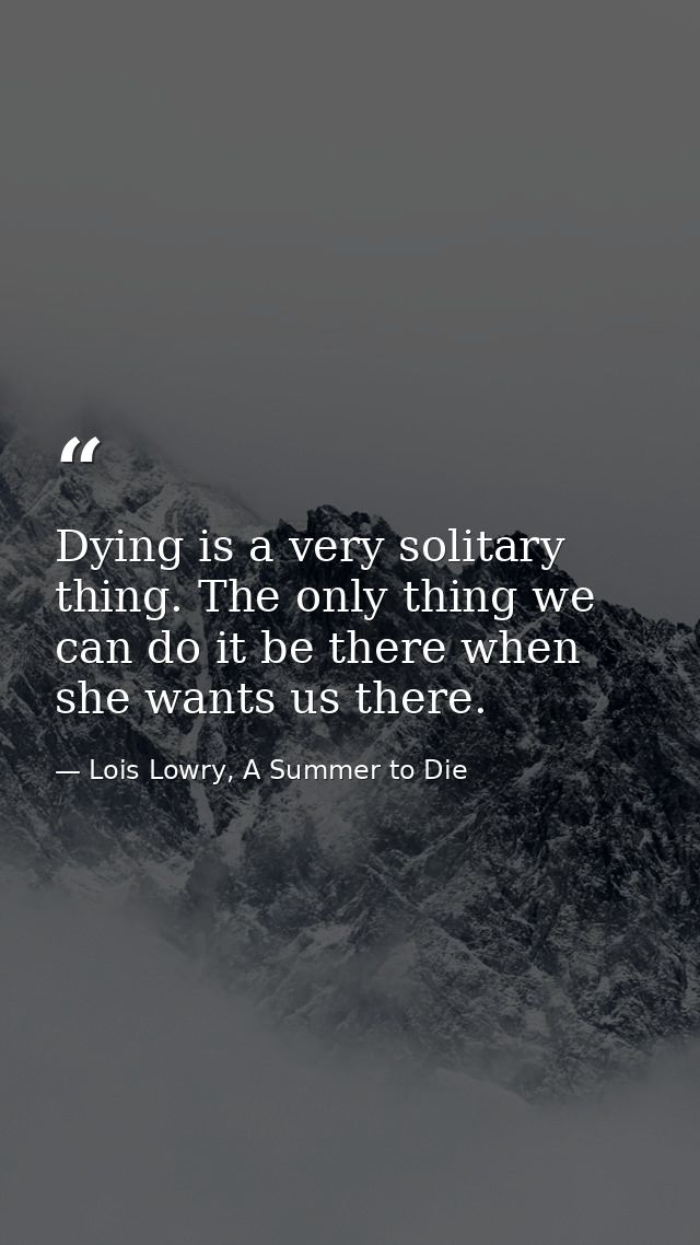 Dying is a very solitary thing. The only thing we can do it be there when she wants us there. — Lois Lowry, A Summer to Die