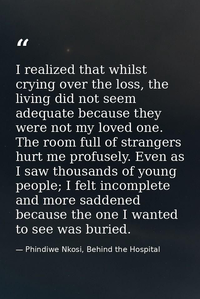 I realized that whilst crying over the loss, the living did not seem adequate because they were not my loved one. The ro — Phindiwe Nkosi, Behind the Hospital