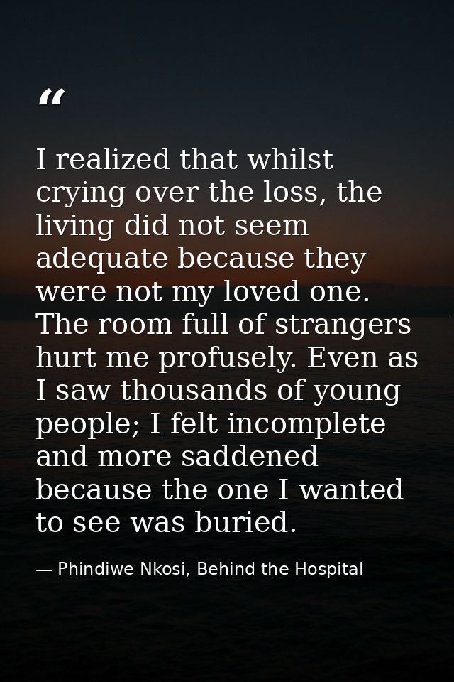 I realized that whilst crying over the loss, the living did not seem adequate because they were not my loved one. The ro — Phindiwe Nkosi, Behind the Hospital