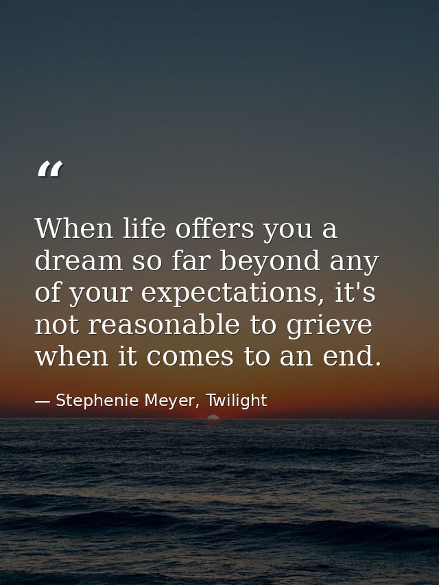 When life offers you a dream so far beyond any of your expectations, it's not reasonable to grieve when it comes to an e — Stephenie Meyer, Twilight
