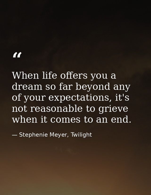 When life offers you a dream so far beyond any of your expectations, it's not reasonable to grieve when it comes to an e — Stephenie Meyer, Twilight