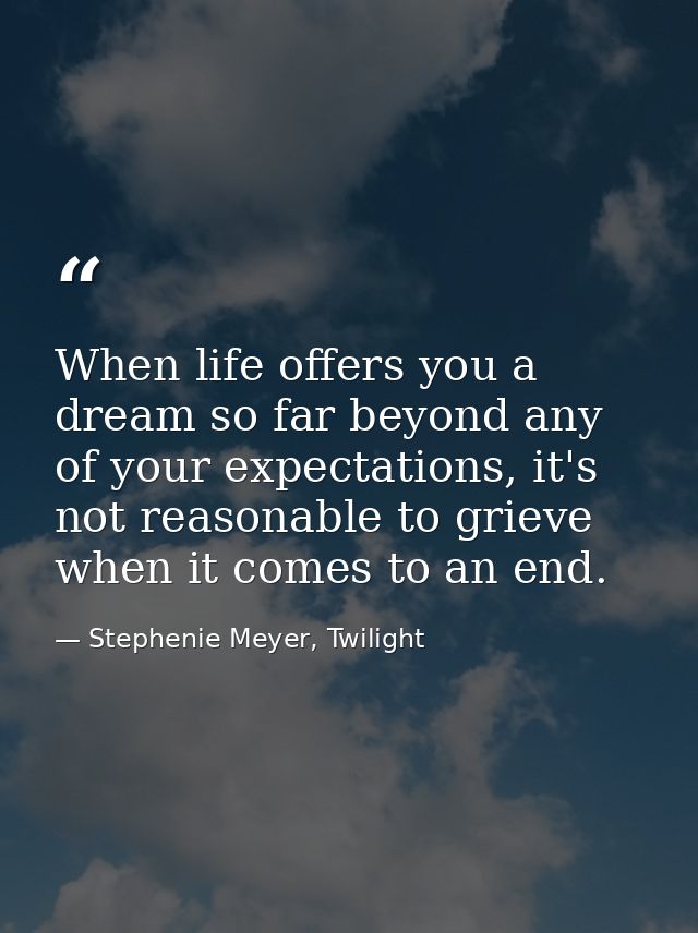 When life offers you a dream so far beyond any of your expectations, it's not reasonable to grieve when it comes to an e — Stephenie Meyer, Twilight