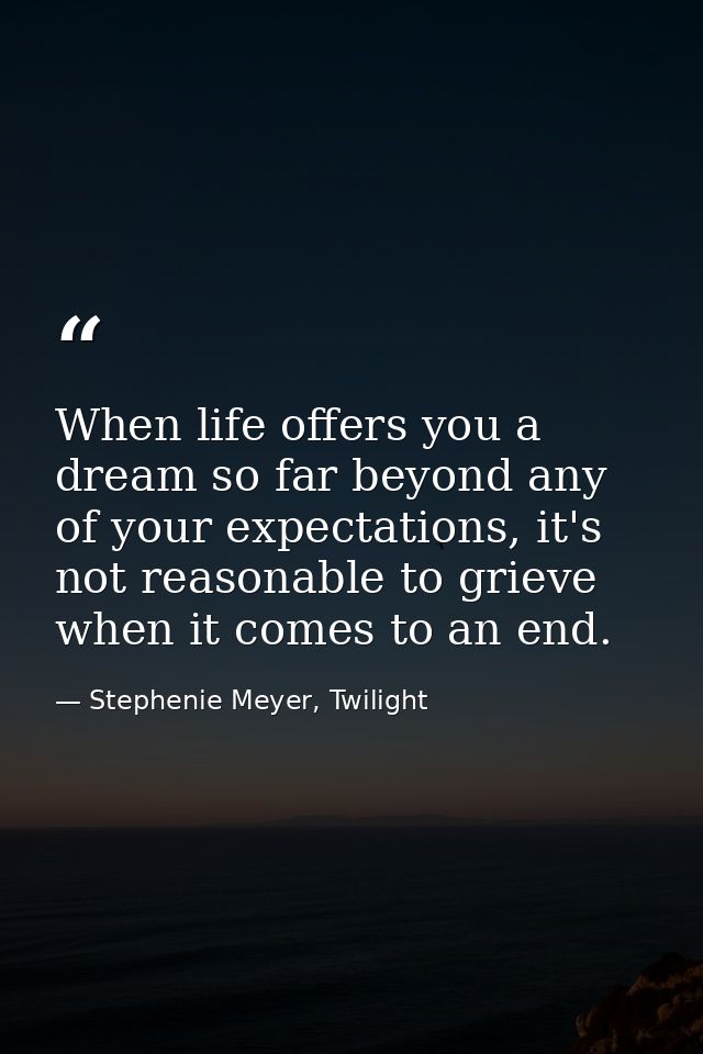 When life offers you a dream so far beyond any of your expectations, it's not reasonable to grieve when it comes to an e — Stephenie Meyer, Twilight
