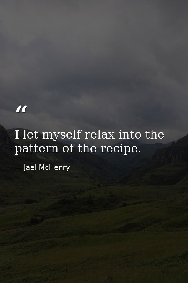 I let myself relax into the pattern of the recipe. — Jael McHenry
